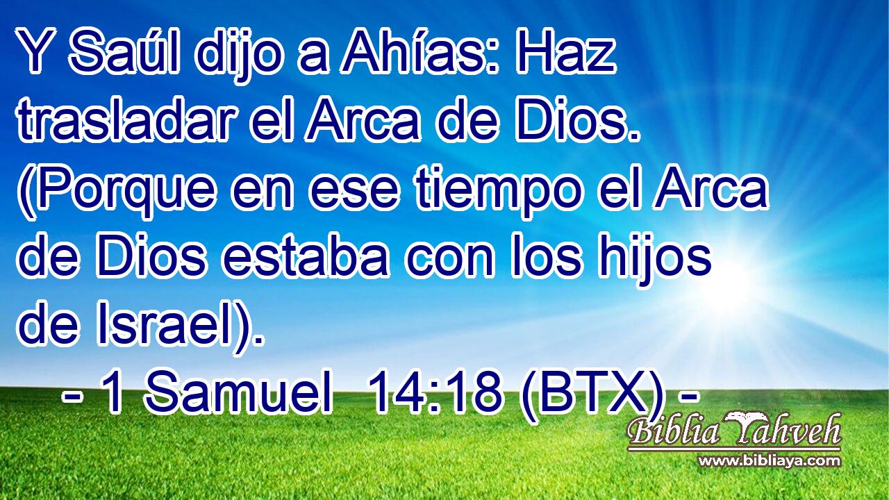 Y Saúl dijo a Ahías: Haz trasladar el Arca de Dios. (Porque en ese tiempo el Arca de Dios estaba con los hijos de Israel).