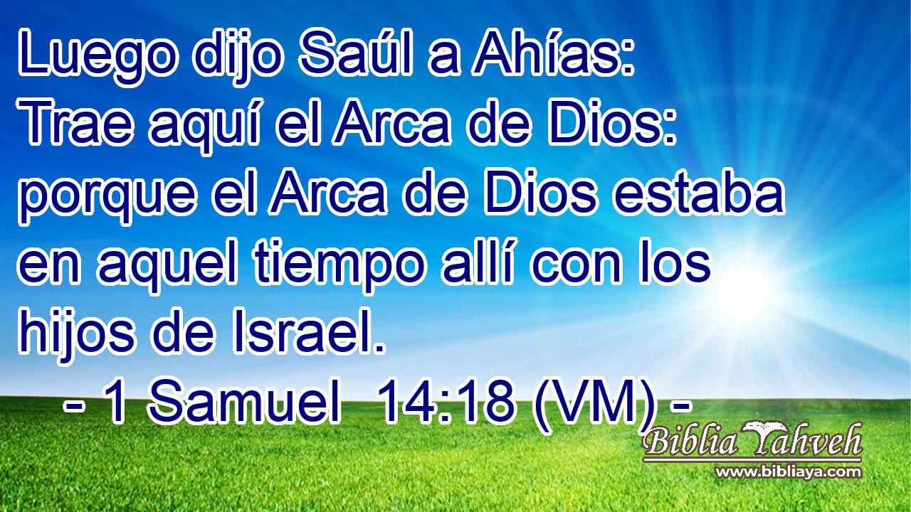  Luego dijo Saúl a Ahías: Trae aquí el Arca de Dios: porque el Arca de Dios estaba en aquel tiempo allí con los hijos de Israel. 