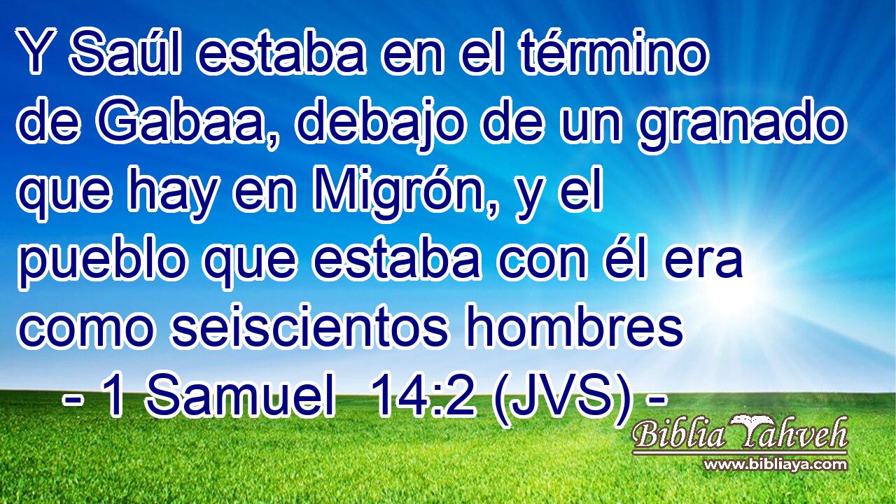 Y Saúl estaba en el término de Gabaa, debajo de un granado que hay en Migrón, y el pueblo que estaba con él era como seiscientos hombres