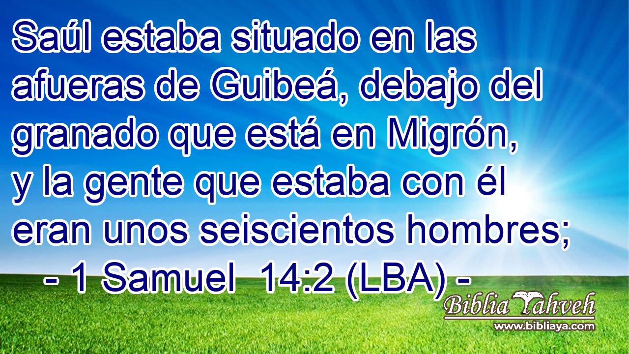 Saúl estaba situado en las afueras de Guibeá, debajo del granado que está en Migrón, y la gente que estaba con él eran unos seiscientos hombres;