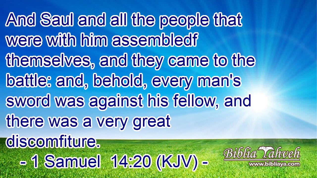 And Saul and all the people that were with him assembledf themselves, and they came to the battle: and, behold, every man's sword was against his fellow, and there was a very great discomfiture.