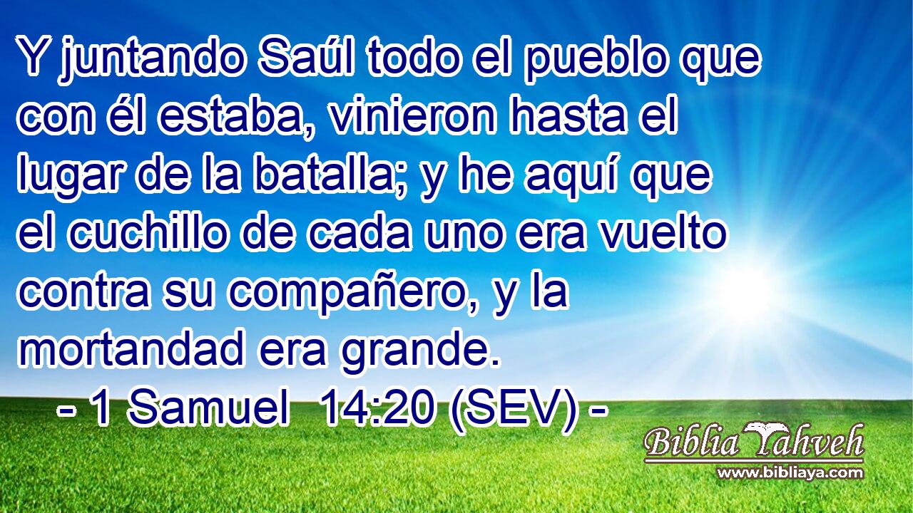 Y juntando Saúl todo el pueblo que con él estaba, vinieron hasta el lugar de la batalla; y he aquí que el cuchillo de cada uno era vuelto contra su compañero, y la mortandad era grande.