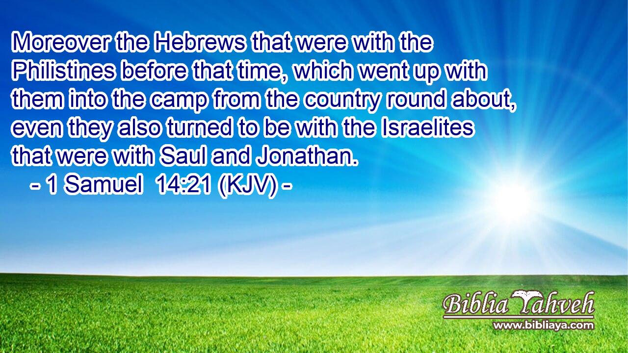 Moreover the Hebrews that were with the Philistines before that time, which went up with them into the camp from the country round about, even they also turned to be with the Israelites that were with Saul and Jonathan.