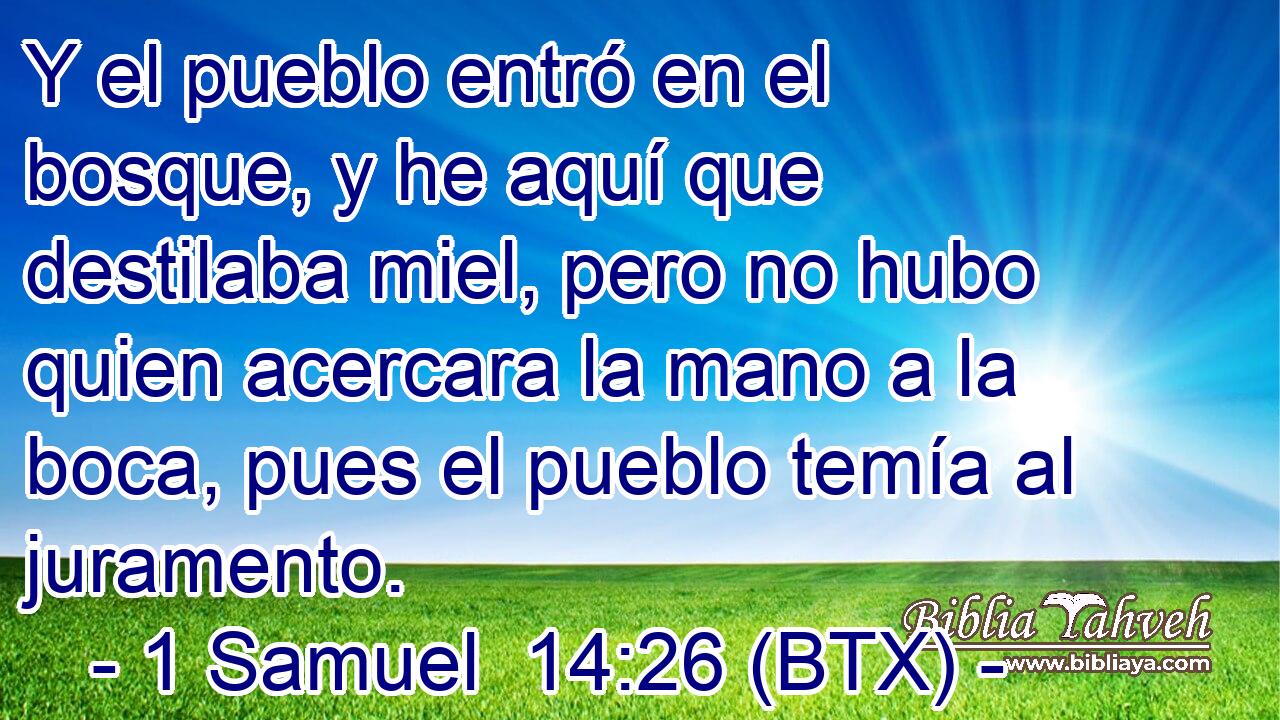Y el pueblo entró en el bosque, y he aquí que destilaba miel, pero no hubo quien acercara la mano a la boca, pues el pueblo temía al juramento.
