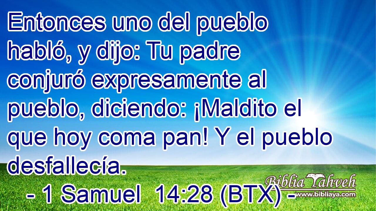 Entonces uno del pueblo habló, y dijo: Tu padre conjuró expresamente al pueblo, diciendo: ¡Maldito el que hoy coma pan! Y el pueblo desfallecía.