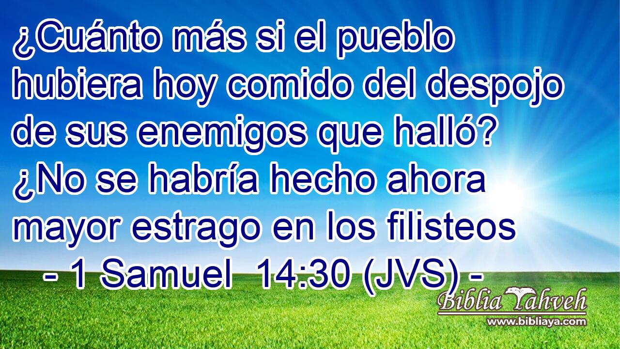 ¿Cuánto más si el pueblo hubiera hoy comido del despojo de sus enemigos que halló? ¿No se habría hecho ahora mayor estrago en los filisteos
