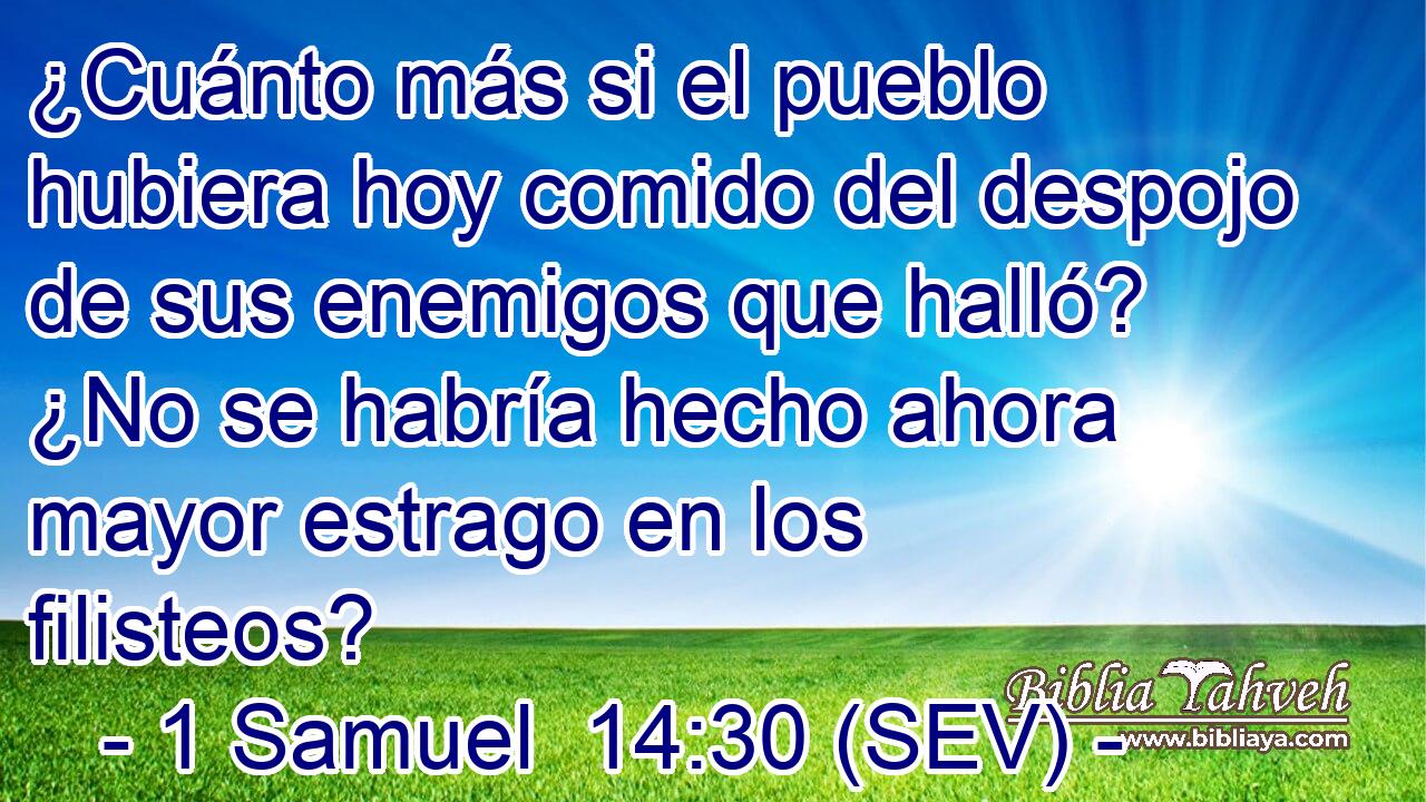 ¿Cuánto más si el pueblo hubiera hoy comido del despojo de sus enemigos que halló? ¿No se habría hecho ahora mayor estrago en los filisteos?