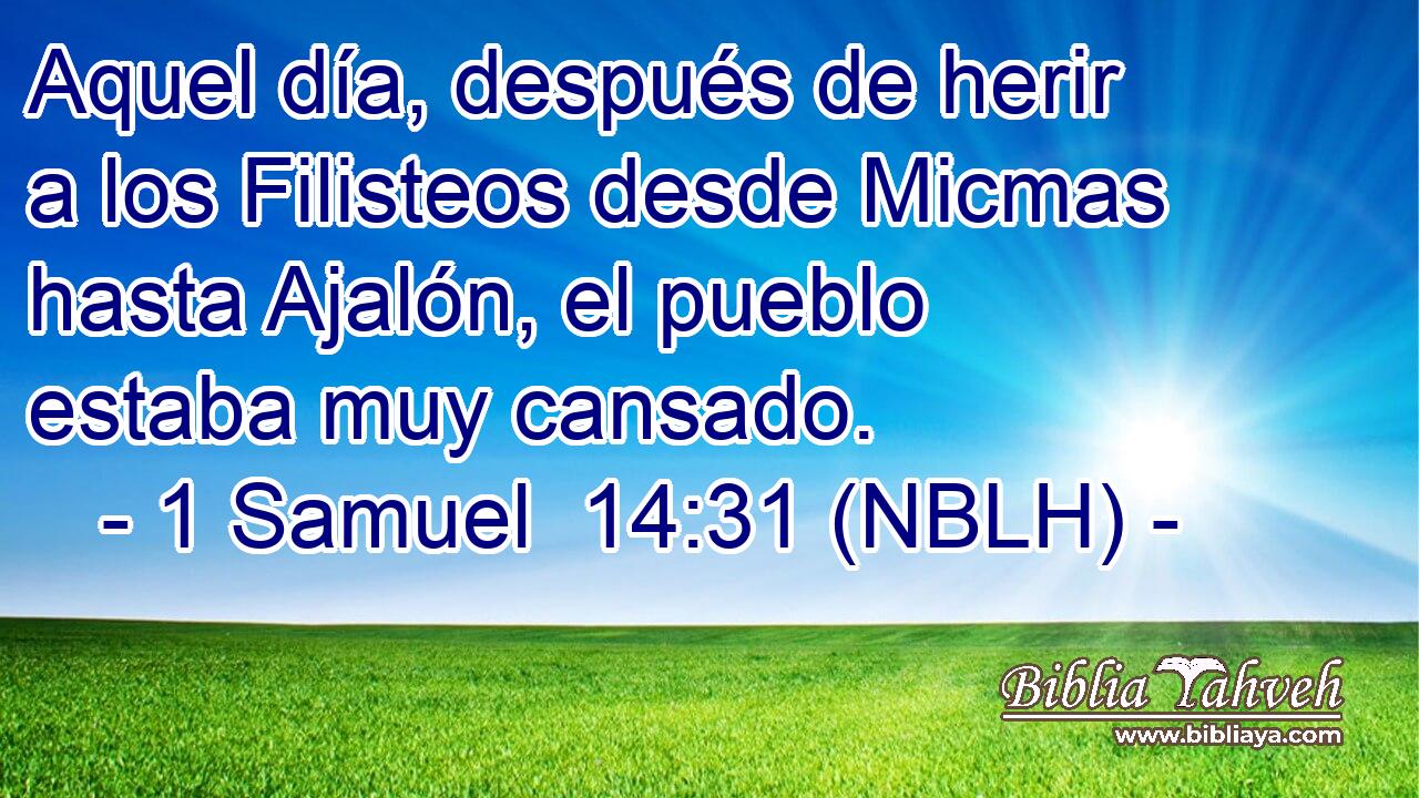  Aquel día, después de herir a los Filisteos desde Micmas hasta Ajalón, el pueblo estaba muy cansado. 