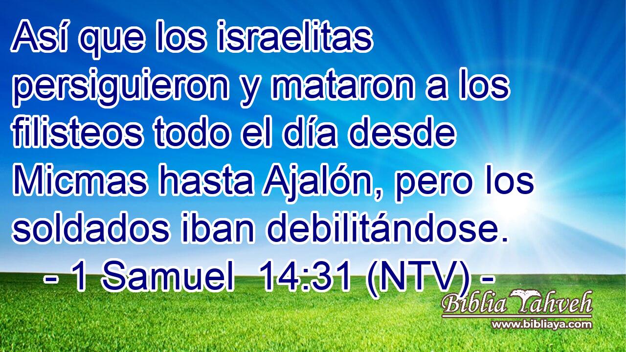 Así que los israelitas persiguieron y mataron a los filisteos todo el día desde Micmas hasta Ajalón, pero los soldados iban debilitándose.