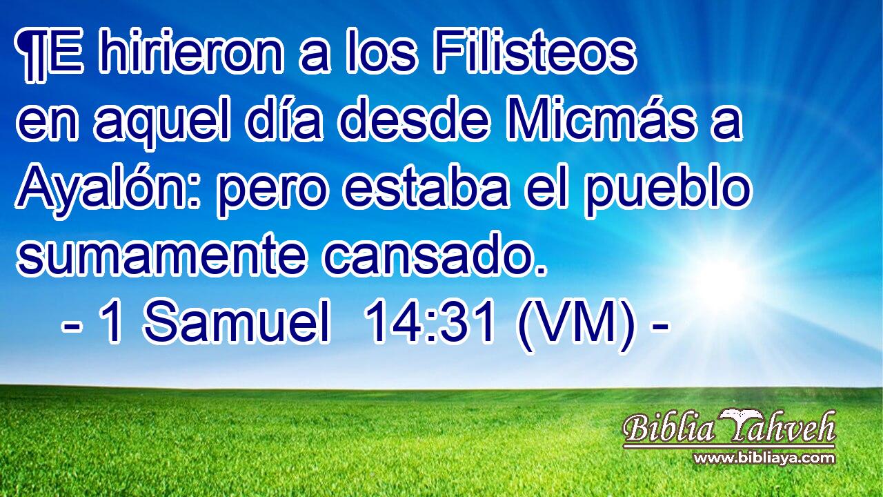  ¶E hirieron a los Filisteos en aquel día desde Micmás a Ayalón: pero estaba el pueblo sumamente cansado. 