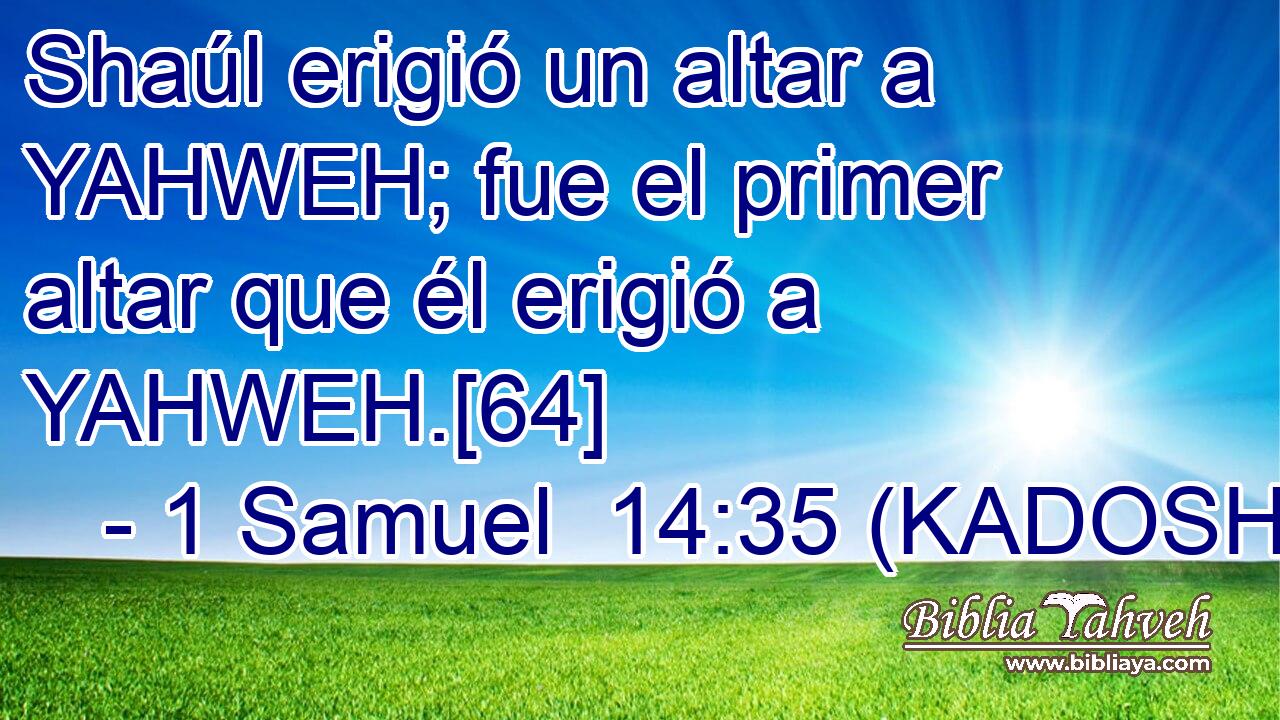  Shaúl erigió un altar a YAHWEH; fue el primer altar que él erigió a YAHWEH.[64] 