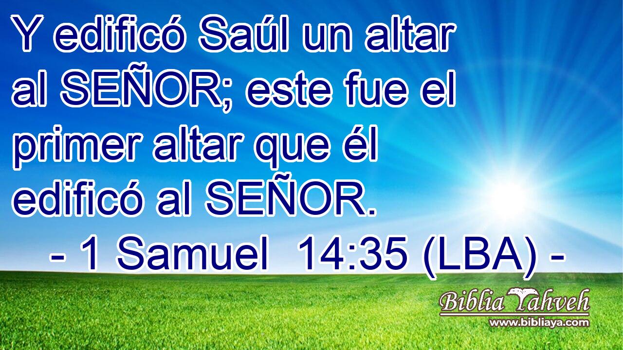 Y edificó Saúl un altar al SEÑOR; este fue el primer altar que él edificó al SEÑOR.