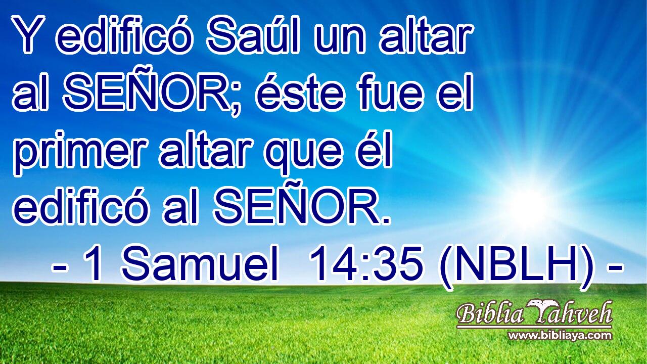 Y edificó Saúl un altar al SEÑOR; éste fue el primer altar que él edificó al SEÑOR. 