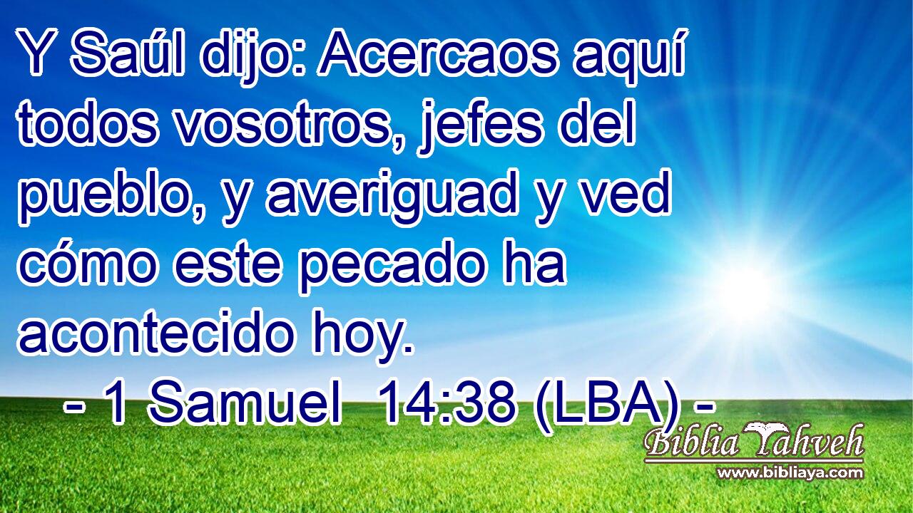 Y Saúl dijo: Acercaos aquí todos vosotros, jefes del pueblo, y averiguad y ved cómo este pecado ha acontecido hoy.