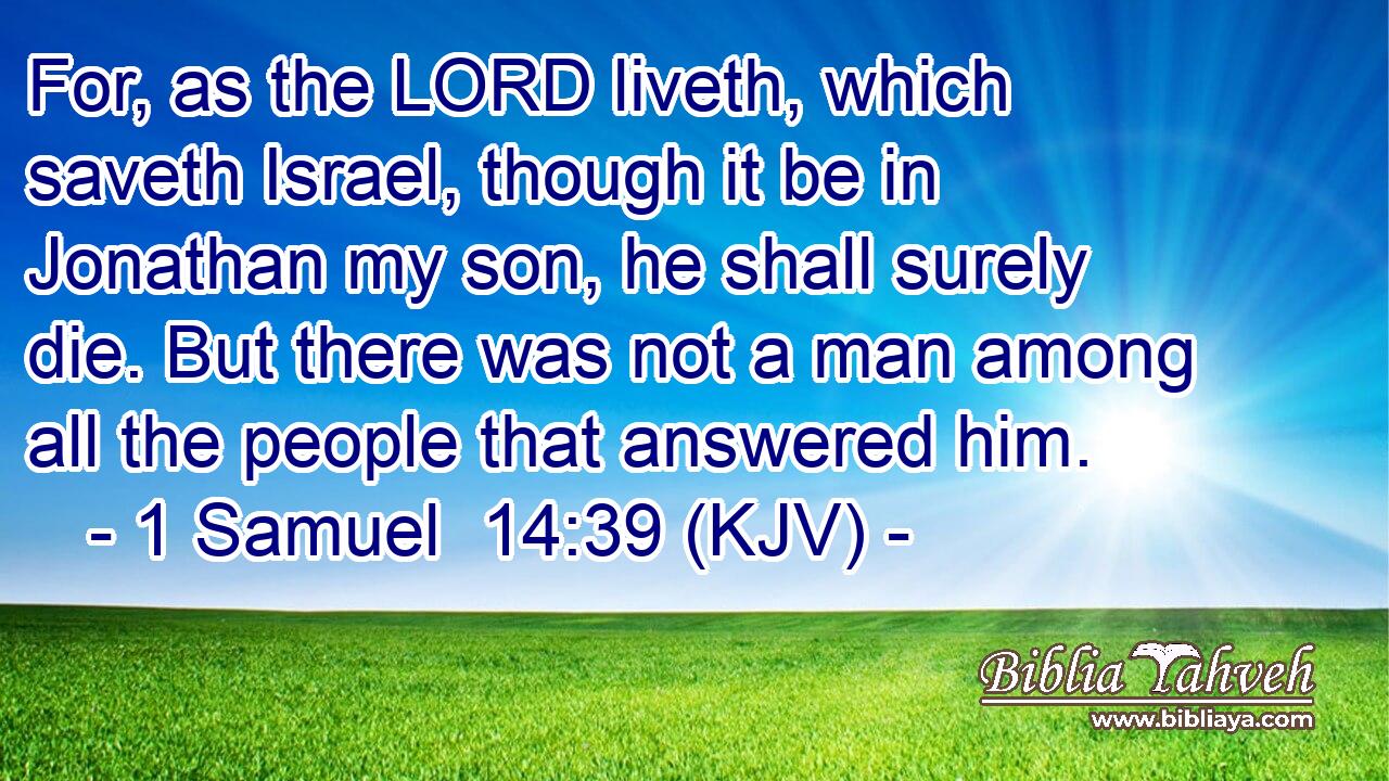 For, as the LORD liveth, which saveth Israel, though it be in Jonathan my son, he shall surely die. But there was not a man among all the people that answered him.