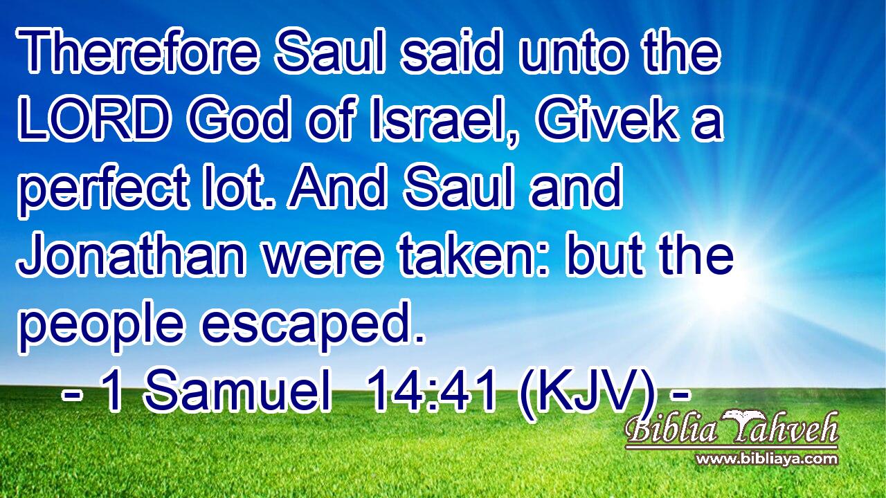 Therefore Saul said unto the LORD God of Israel, Givek a perfect lot. And Saul and Jonathan were taken: but the people escaped.