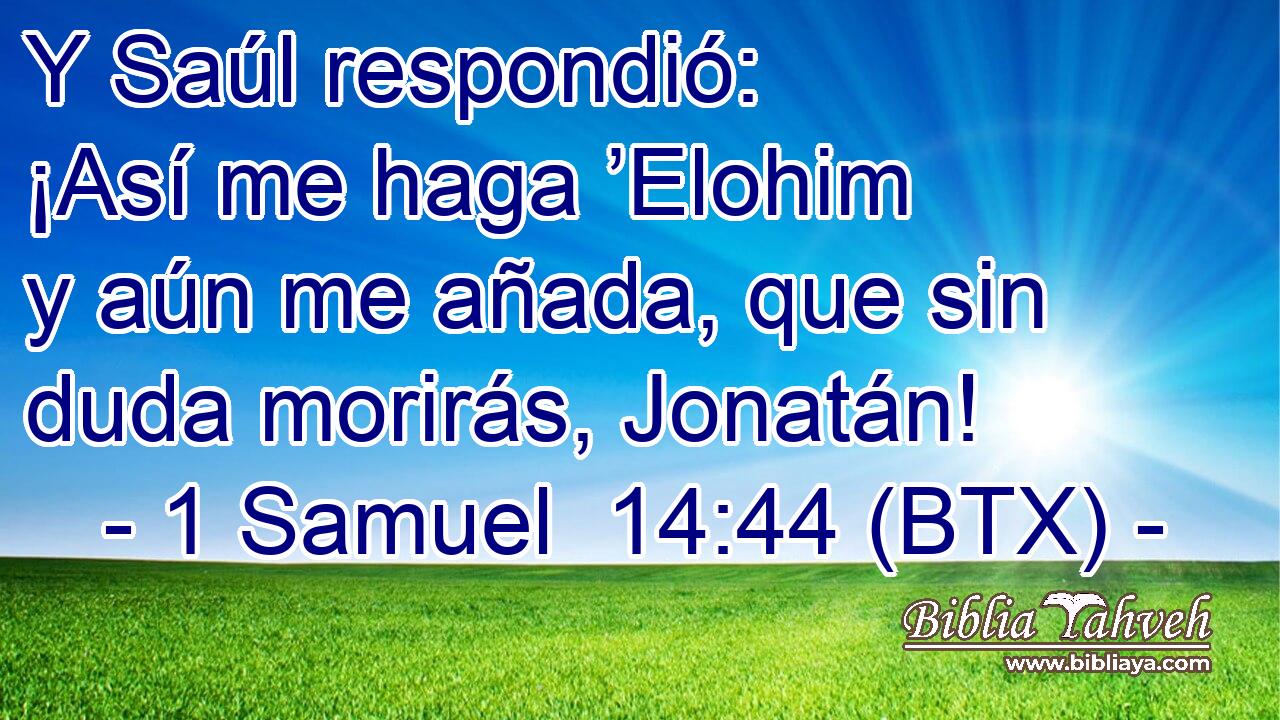 Y Saúl respondió: ¡Así me haga ’Elohim y aún me añada, que sin duda morirás, Jonatán!