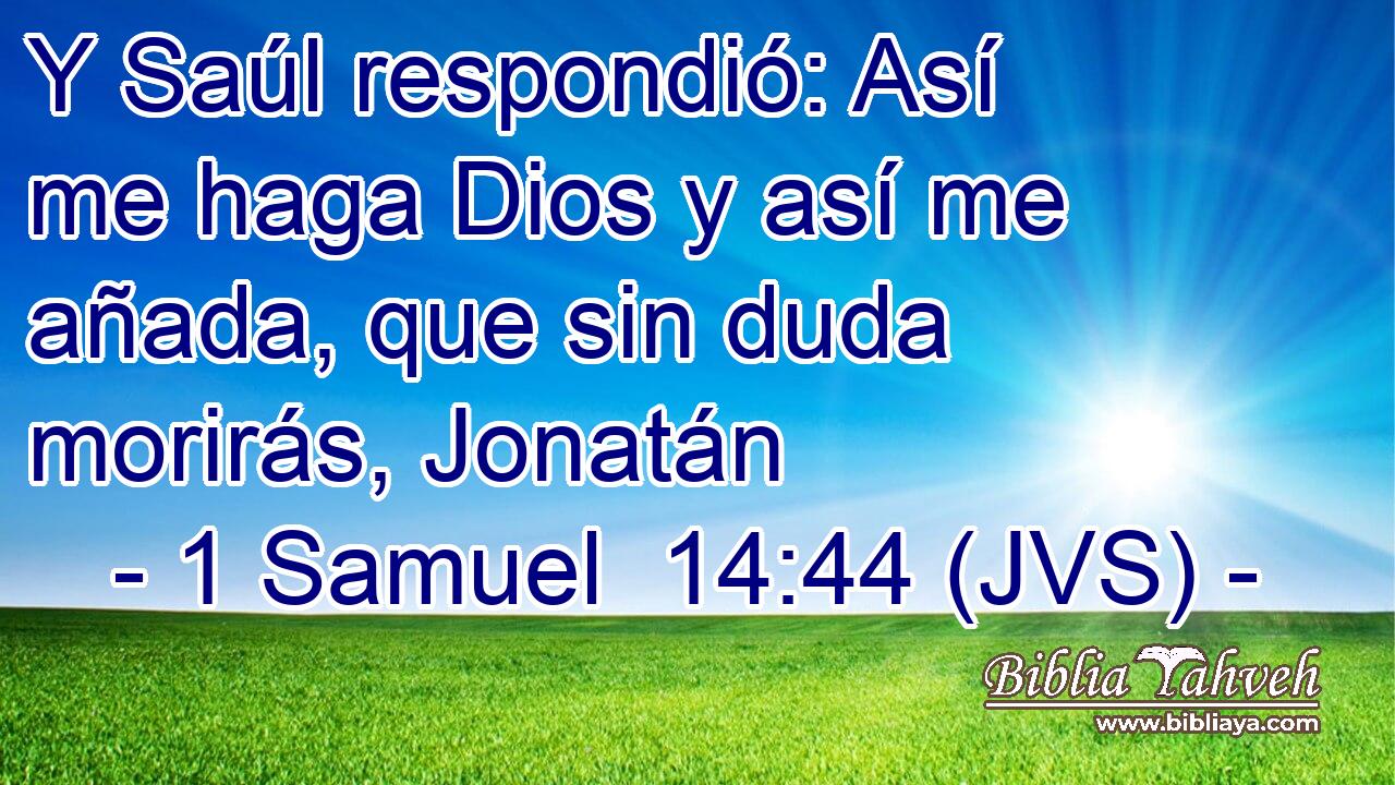 Y Saúl respondió: Así me haga Dios y así me añada, que sin duda morirás, Jonatán