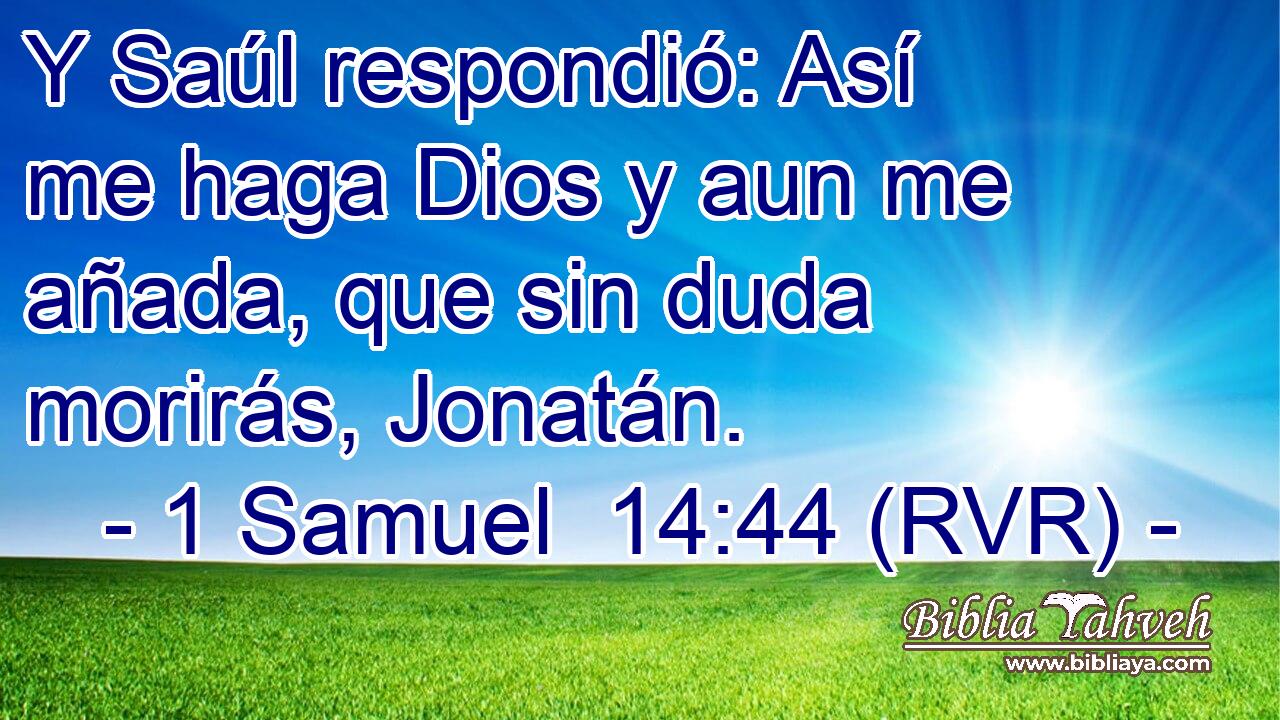 Y Saúl respondió: Así me haga Dios y aun me añada, que sin duda morirás, Jonatán.