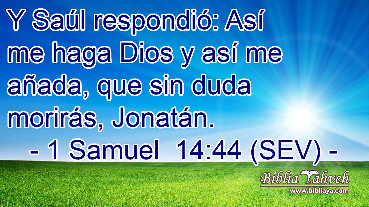 Y Saúl respondió: Así me haga Dios y así me añada, que sin duda morirás, Jonatán.