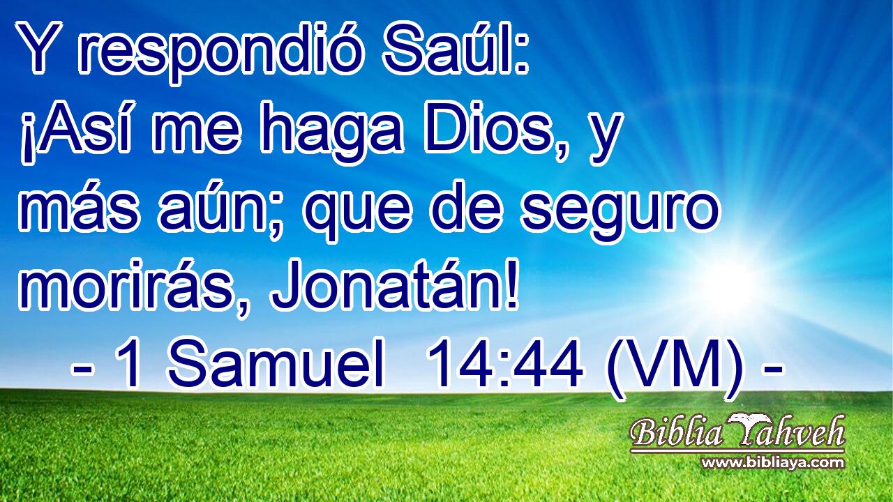  Y respondió Saúl: ¡Así me haga Dios, y más aún; que de seguro morirás, Jonatán! 