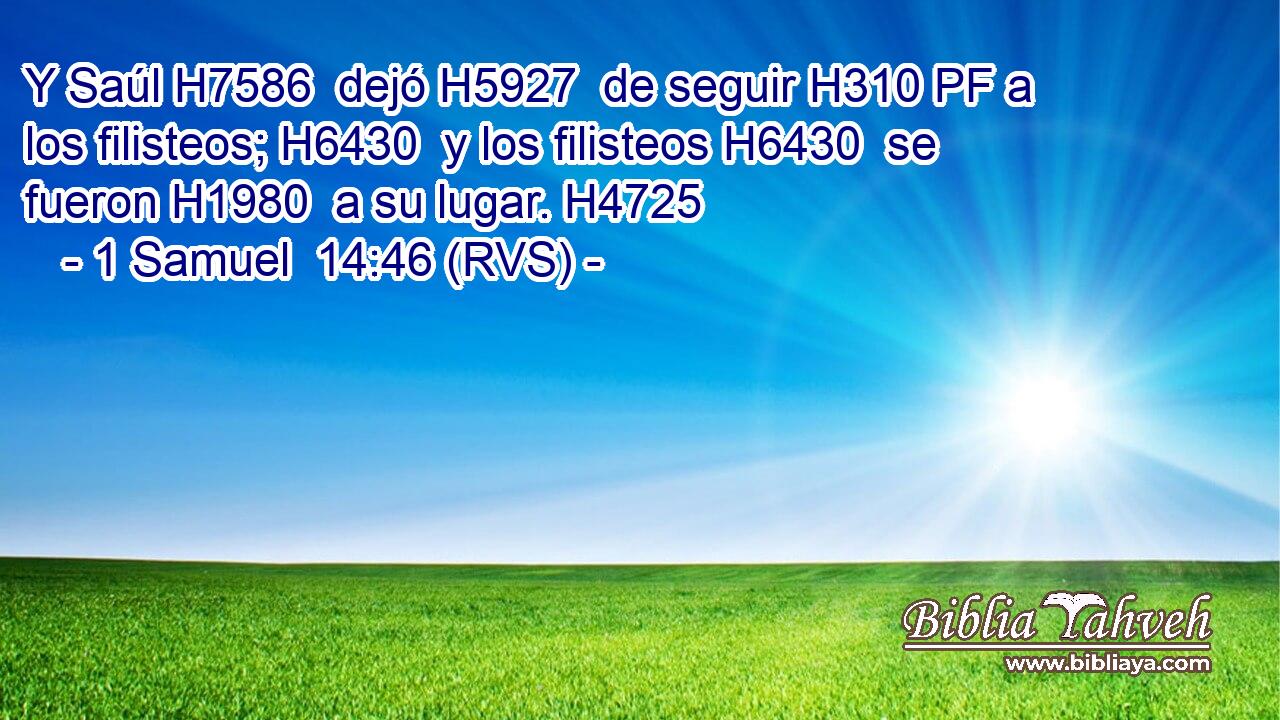 Y Saúl H7586  dejó H5927  de seguir H310 PF a los filisteos; H6430  y los filisteos H6430  se fueron H1980  a su lugar. H4725  
