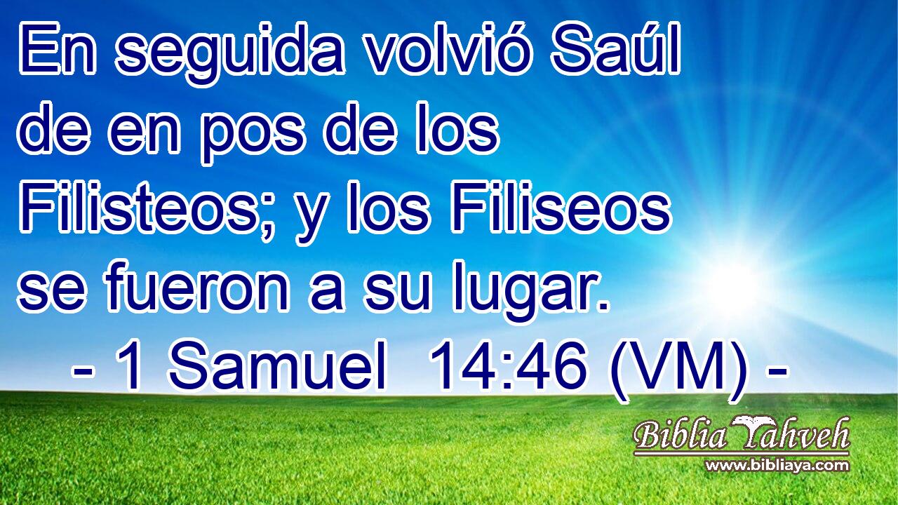 En seguida volvió Saúl de en pos de los Filisteos; y los Filiseos se fueron a su lugar. 