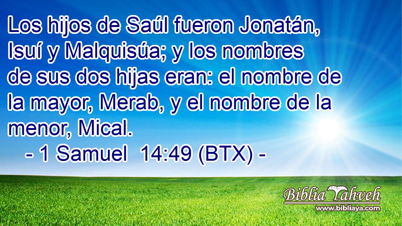 Los hijos de Saúl fueron Jonatán, Isuí y Malquisúa; y los nombres de sus dos hijas eran: el nombre de la mayor, Merab, y el nombre de la menor, Mical.
