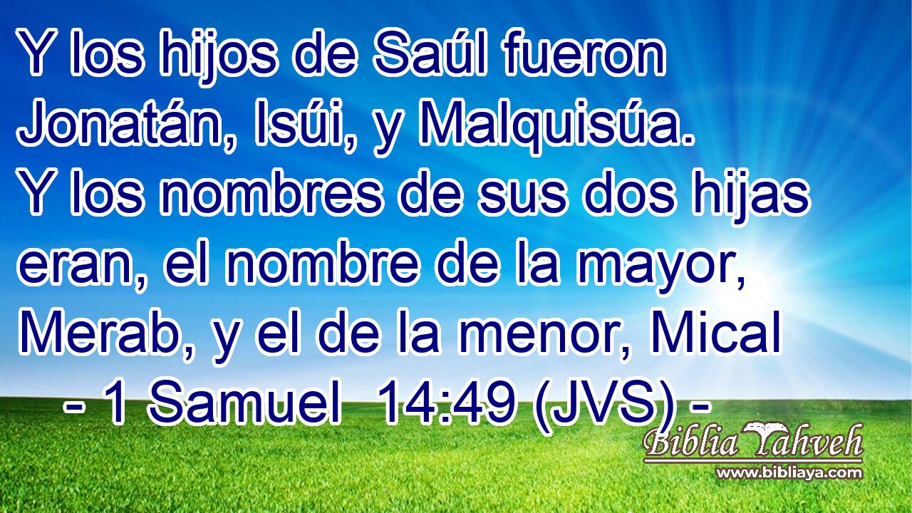 Y los hijos de Saúl fueron Jonatán, Isúi, y Malquisúa. Y los nombres de sus dos hijas eran, el nombre de la mayor, Merab, y el de la menor, Mical