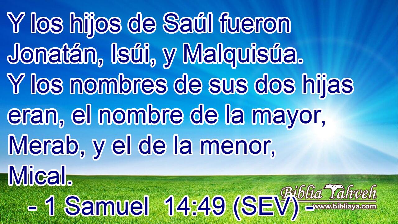 Y los hijos de Saúl fueron Jonatán, Isúi, y Malquisúa. Y los nombres de sus dos hijas eran, el nombre de la mayor, Merab, y el de la menor, Mical.