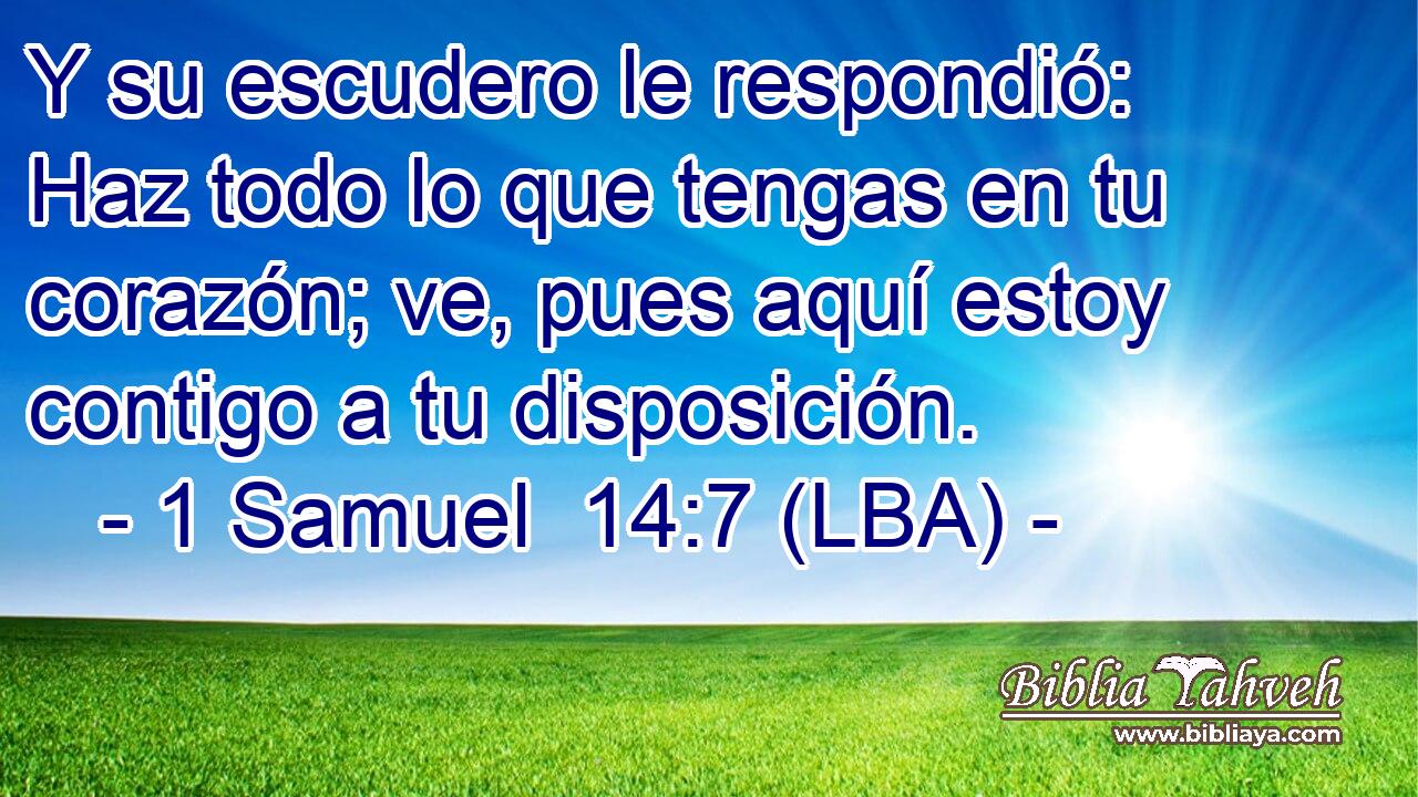 Y su escudero le respondió: Haz todo lo que tengas en tu corazón; ve, pues aquí estoy contigo a tu disposición.