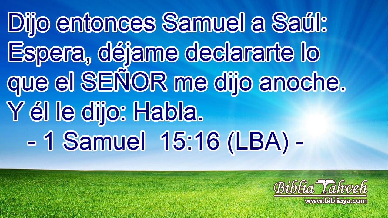 Dijo entonces Samuel a Saúl: Espera, déjame declararte lo que el SEÑOR me dijo anoche. Y él le dijo: Habla.