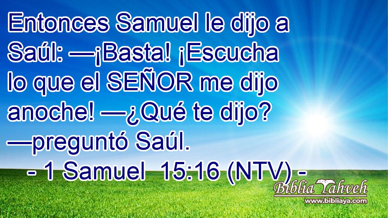 Entonces Samuel le dijo a Saúl: —¡Basta! ¡Escucha lo que el SEÑOR me dijo anoche! —¿Qué te dijo? —preguntó Saúl.