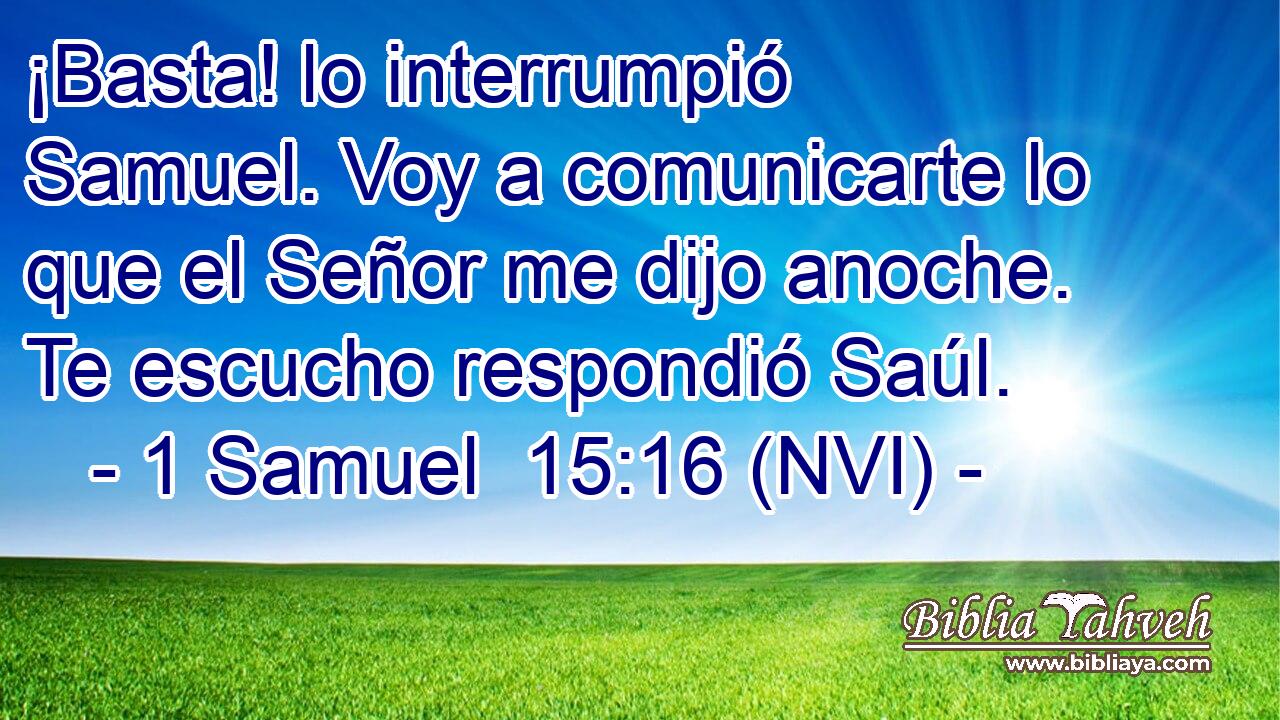  ¡Basta! lo interrumpió Samuel. Voy a comunicarte lo que el Señor me dijo anoche. Te escucho respondió Saúl. 