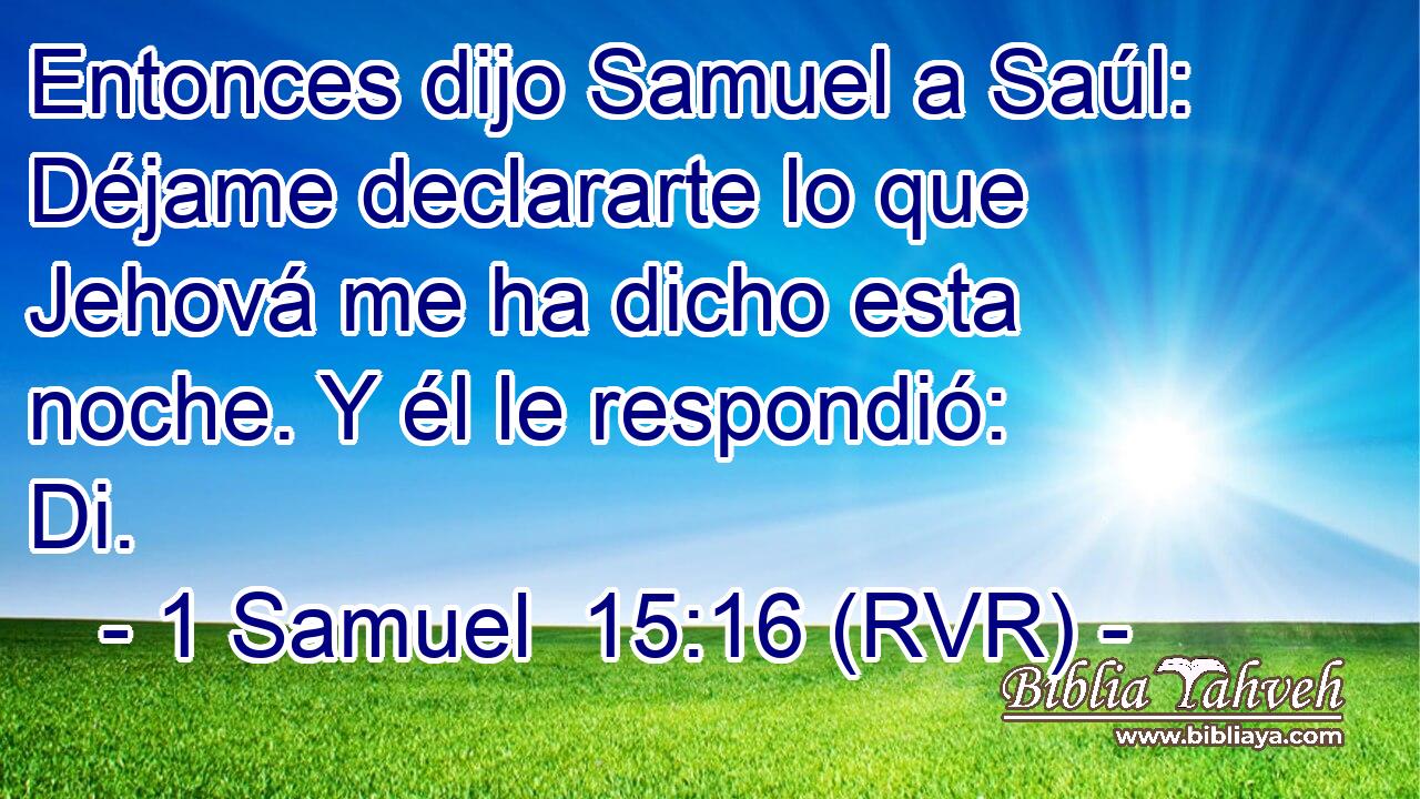 Entonces dijo Samuel a Saúl: Déjame declararte lo que Jehová me ha dicho esta noche. Y él le respondió: Di.