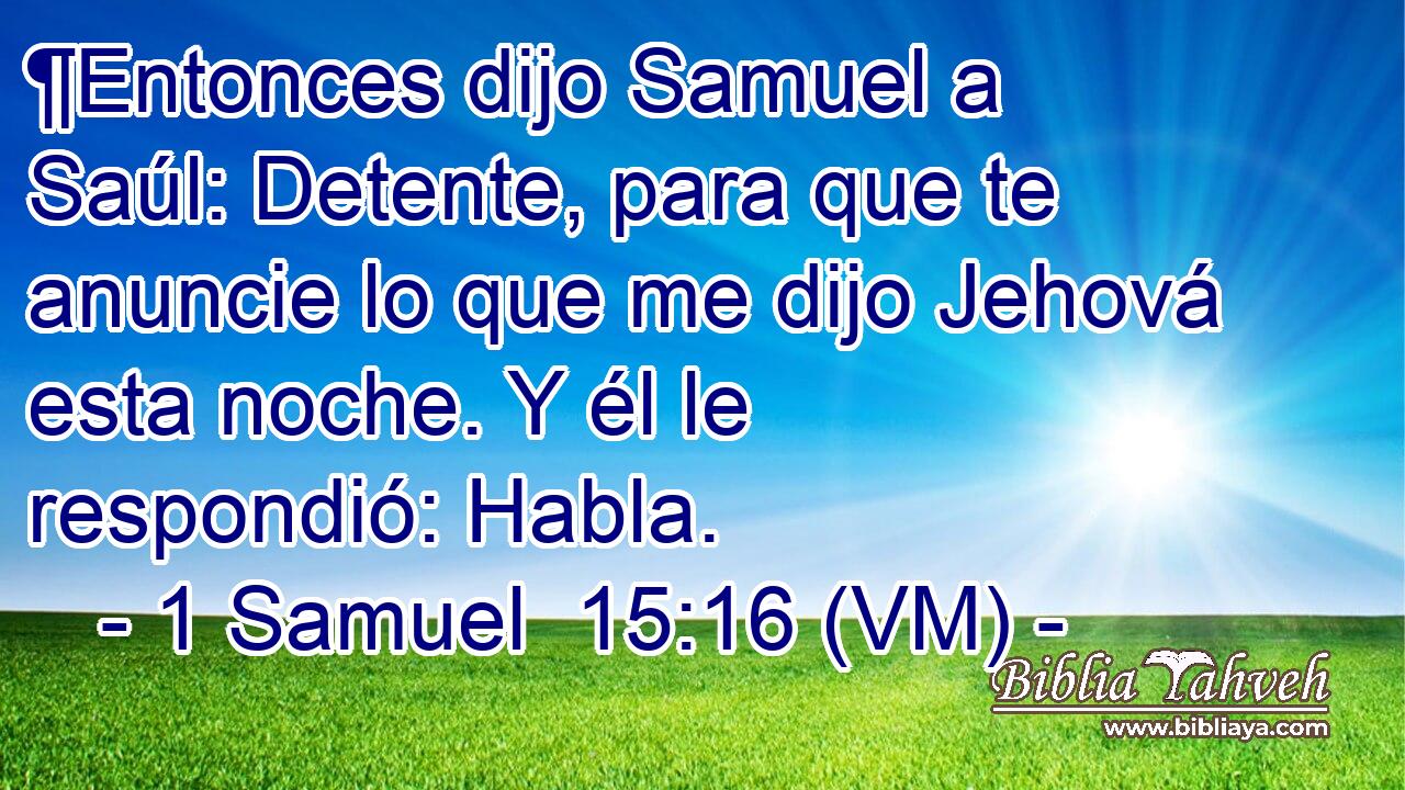  ¶Entonces dijo Samuel a Saúl: Detente, para que te anuncie lo que me dijo Jehová esta noche. Y él le respondió: Habla. 