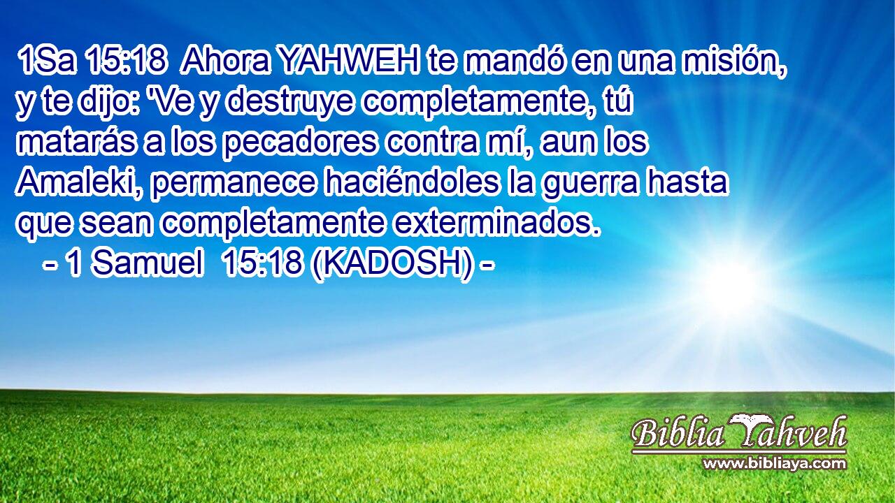  Ahora YAHWEH te mandó en una misión, y te dijo: 'Ve y destruye completamente, tú matarás a los pecadores contra mí, aun los Amaleki, permanece haciéndoles la guerra hasta que sean completamente exterminados. 