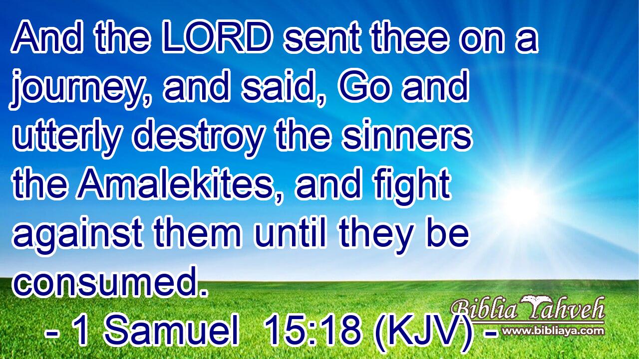 And the LORD sent thee on a journey, and said, Go and utterly destroy the sinners the Amalekites, and fight against them until they be consumed.