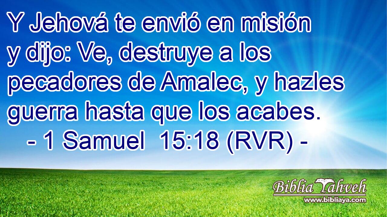 Y Jehová te envió en misión y dijo: Ve, destruye a los pecadores de Amalec, y hazles guerra hasta que los acabes.