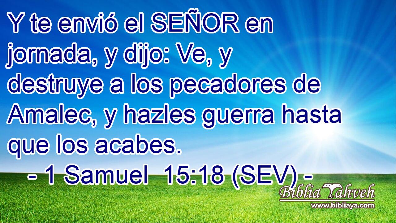 Y te envió el SEÑOR en jornada, y dijo: Ve, y destruye a los pecadores de Amalec, y hazles guerra hasta que los acabes.