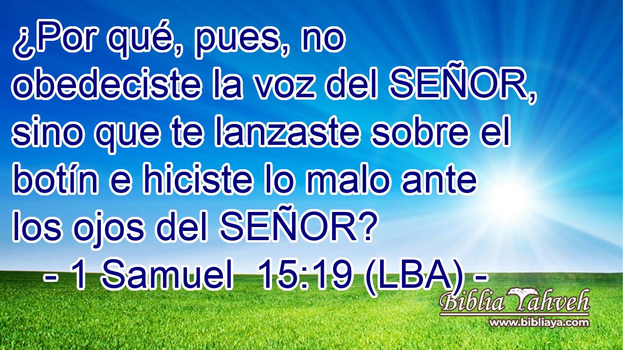 ¿Por qué, pues, no obedeciste la voz del SEÑOR, sino que te lanzaste sobre el botín e hiciste lo malo ante los ojos del SEÑOR?