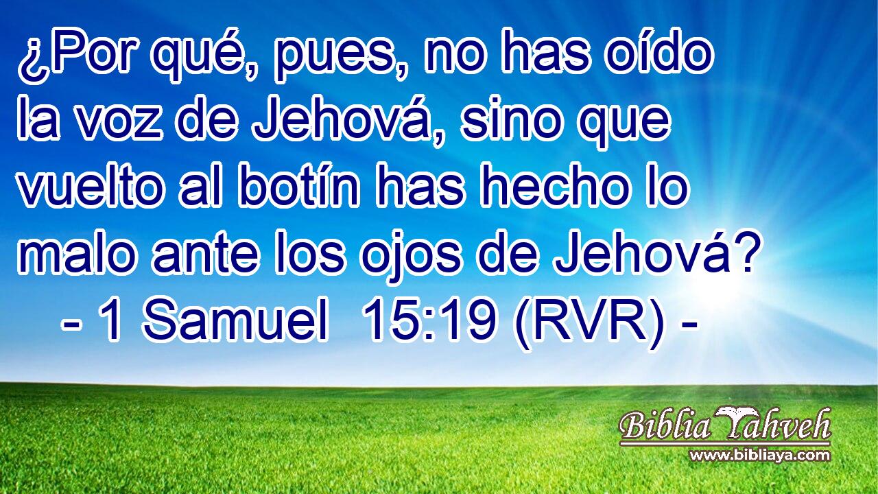 ¿Por qué, pues, no has oído la voz de Jehová, sino que vuelto al botín has hecho lo malo ante los ojos de Jehová?