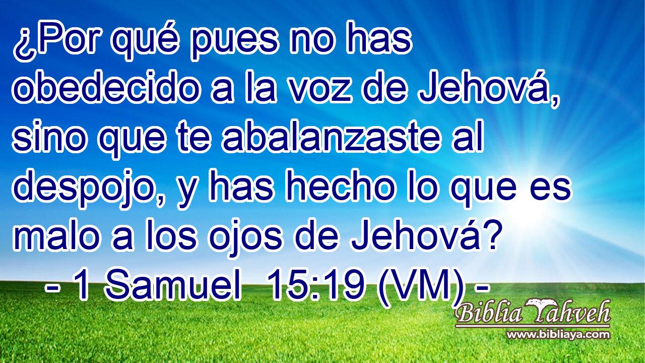  ¿Por qué pues no has obedecido a la voz de Jehová, sino que te abalanzaste al despojo, y has hecho lo que es malo a los ojos de Jehová? 