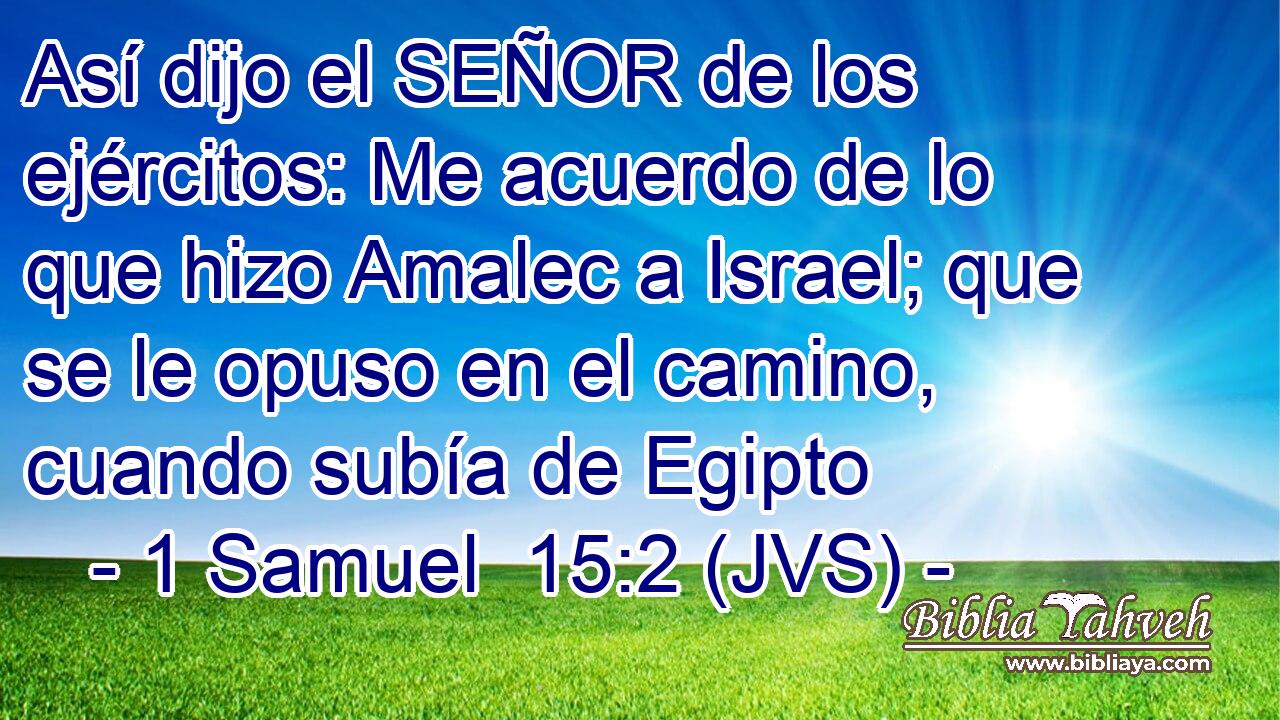 Así dijo el SEÑOR de los ejércitos: Me acuerdo de lo que hizo Amalec a Israel; que se le opuso en el camino, cuando subía de Egipto