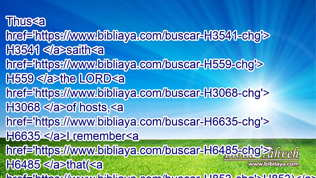 Thus H3541 saith H559 the LORD H3068 of hosts, H6635 I remember H6485 that(H853) which H834 Amalek H6002 did H6213 to Israel, H3478 how H834 he laid H7760 wait for him in the way, H1870 when he came up H5927 from Egypt. H4480 H4714