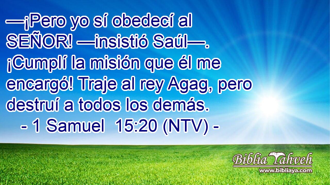 —¡Pero yo sí obedecí al SEÑOR! —insistió Saúl—. ¡Cumplí la misión que él me encargó! Traje al rey Agag, pero destruí a todos los demás.