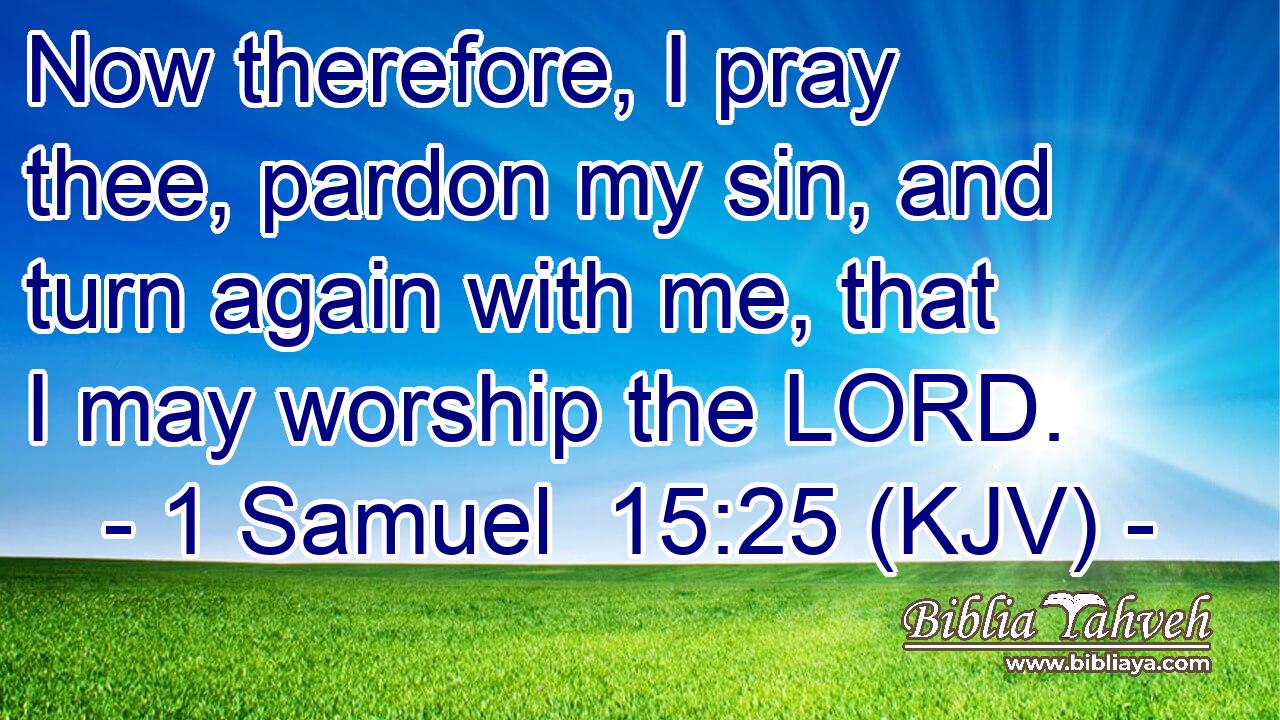 Now therefore, I pray thee, pardon my sin, and turn again with me, that I may worship the LORD.