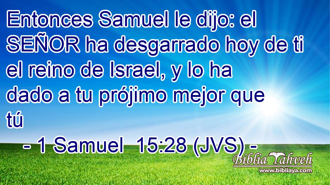 Entonces Samuel le dijo: el SEÑOR ha desgarrado hoy de ti el reino de Israel, y lo ha dado a tu prójimo mejor que tú