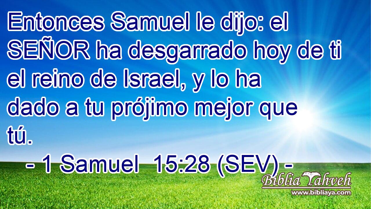 Entonces Samuel le dijo: el SEÑOR ha desgarrado hoy de ti el reino de Israel, y lo ha dado a tu prójimo mejor que tú.