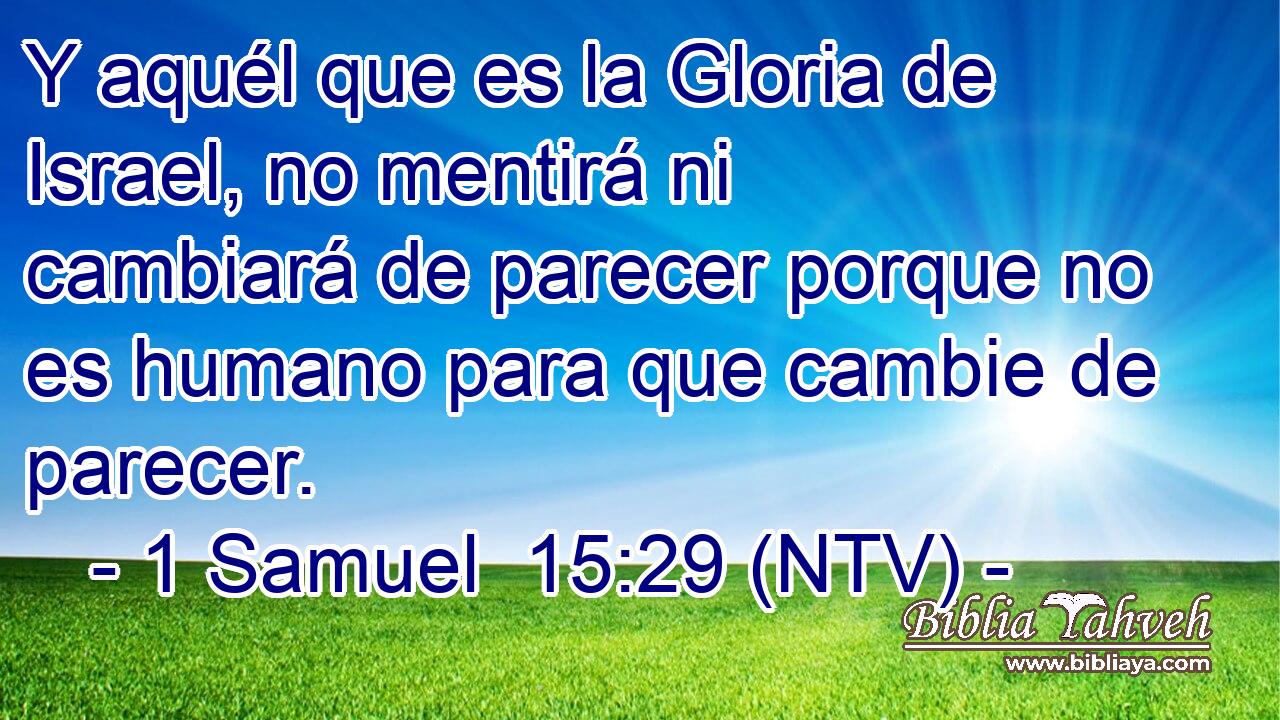 Y aquél que es la Gloria de Israel, no mentirá ni cambiará de parecer porque no es humano para que cambie de parecer.